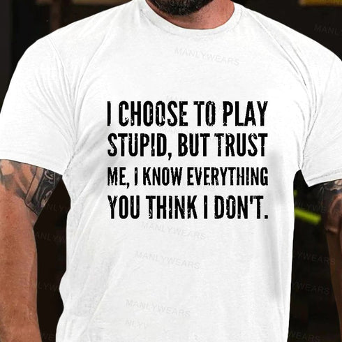 Men's I Choose To Play Stupid, But Trust Me I Know Everything You Think I Don't T-Shirt