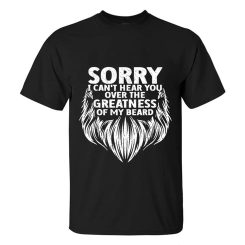 Men's Sorry I Can't Hear You Over The Greatness Of My Beard Print T-shirt
