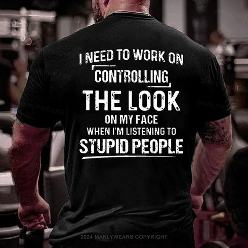 Men's I Need To Work On Controlling The Look On My Face When I'm Listening To Stupid People T-Shirt