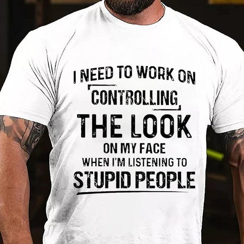 Men's I Need To Work On Controlling The Look On My Face When I'm Listening To Stupid People T-Shirt