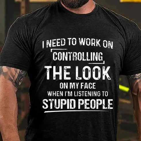 Men's I Need To Work On Controlling The Look On My Face When I'm Listening To Stupid People T-Shirt